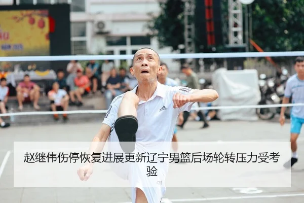 赵继伟伤停恢复进展更新辽宁男篮后场轮转压力受考验
